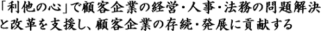 「利他の心」で顧客企業の経営・人事・法務の問題解決と改革を支援し、顧客企業の存続・発展に貢献する